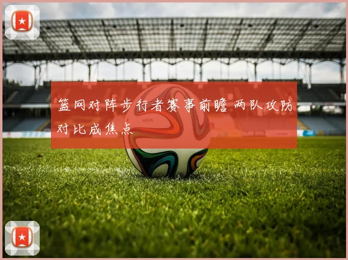 篮网对阵步行者赛事前瞻 两队攻防对比成焦点
