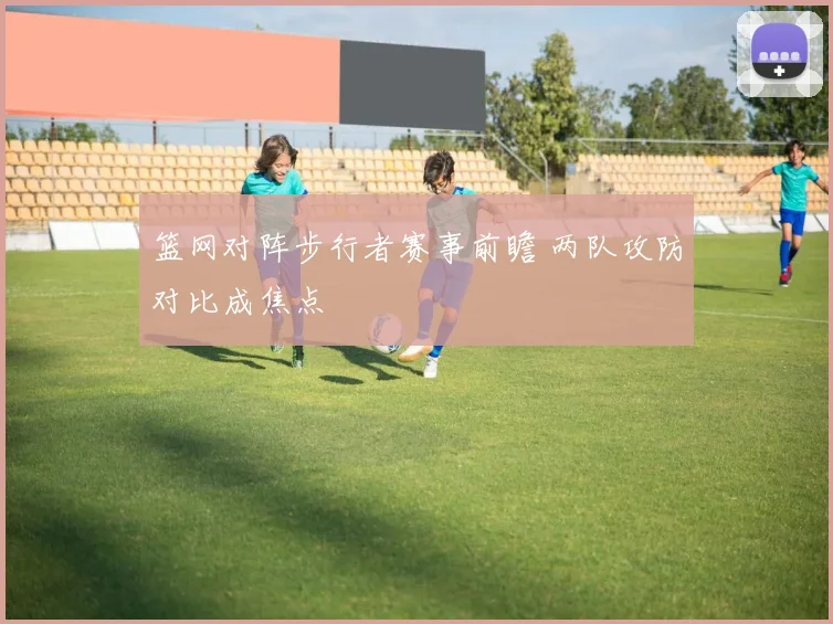 篮网对阵步行者赛事前瞻 两队攻防对比成焦点
