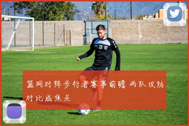 篮网对阵步行者赛事前瞻 两队攻防对比成焦点