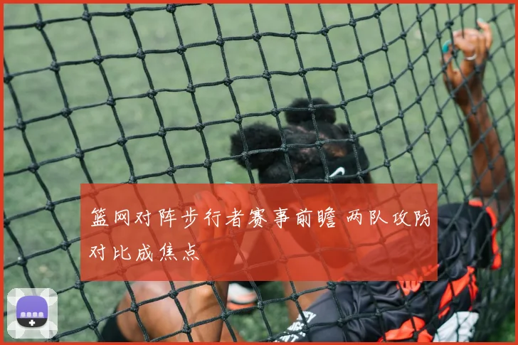 篮网对阵步行者赛事前瞻 两队攻防对比成焦点