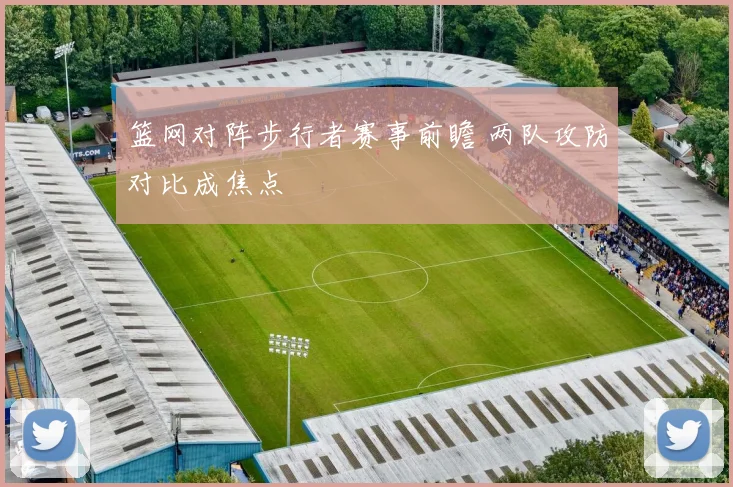 篮网对阵步行者赛事前瞻 两队攻防对比成焦点