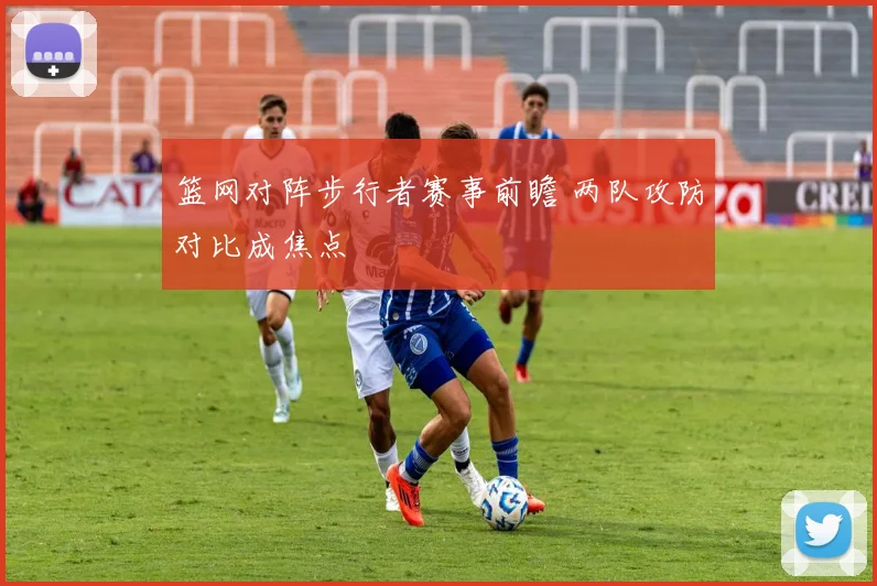 篮网对阵步行者赛事前瞻 两队攻防对比成焦点