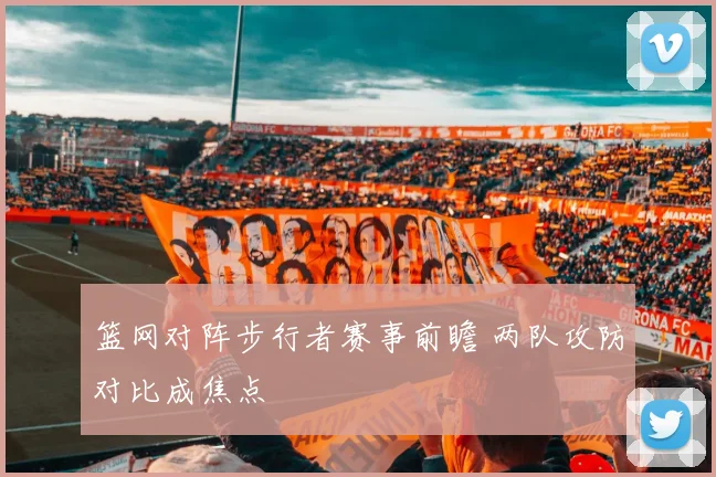 篮网对阵步行者赛事前瞻 两队攻防对比成焦点