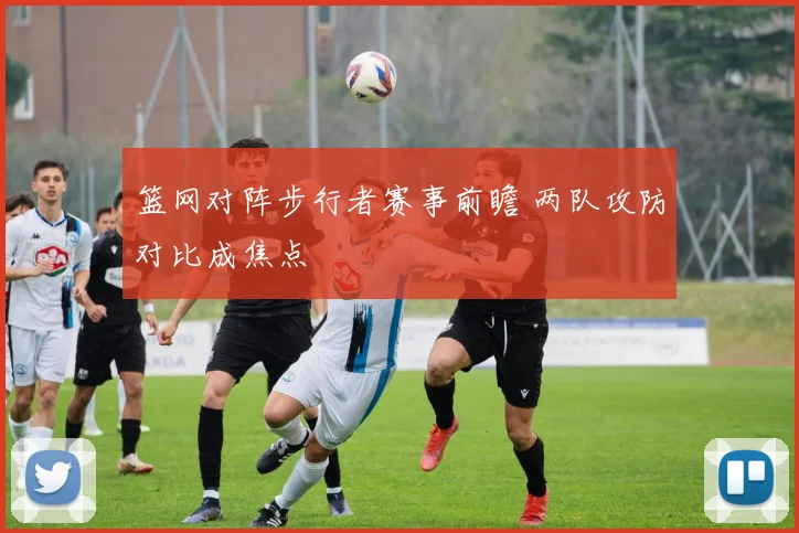 篮网对阵步行者赛事前瞻 两队攻防对比成焦点