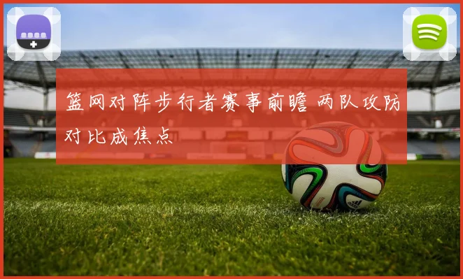 篮网对阵步行者赛事前瞻 两队攻防对比成焦点