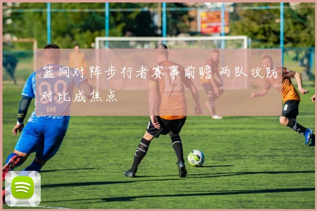 篮网对阵步行者赛事前瞻 两队攻防对比成焦点