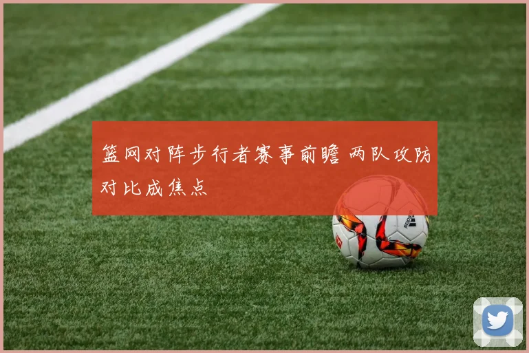 篮网对阵步行者赛事前瞻 两队攻防对比成焦点