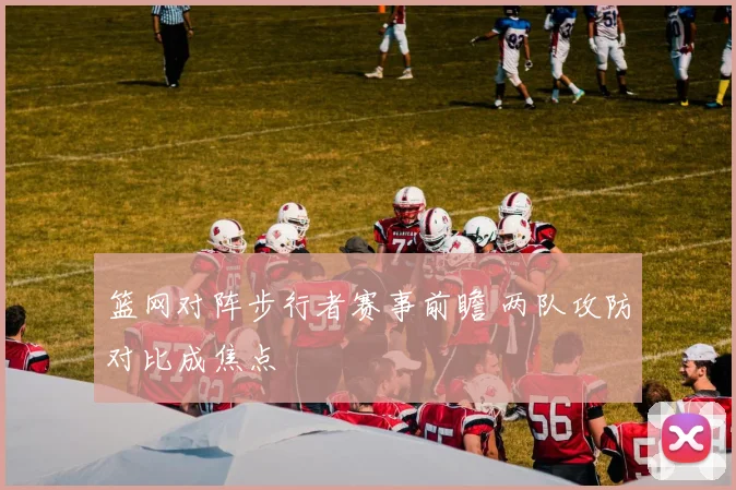 篮网对阵步行者赛事前瞻 两队攻防对比成焦点