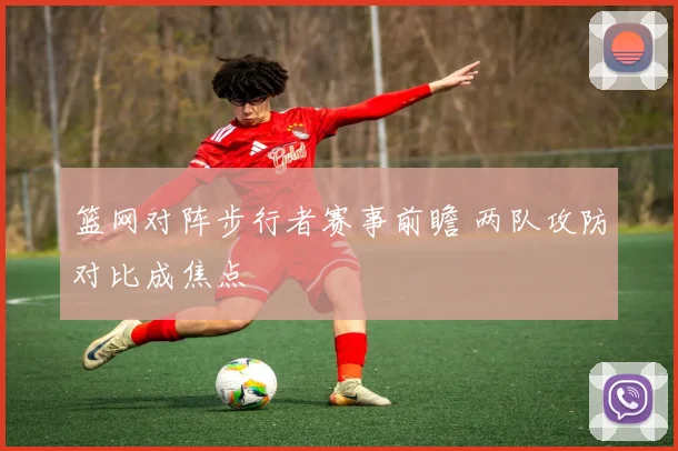 篮网对阵步行者赛事前瞻 两队攻防对比成焦点