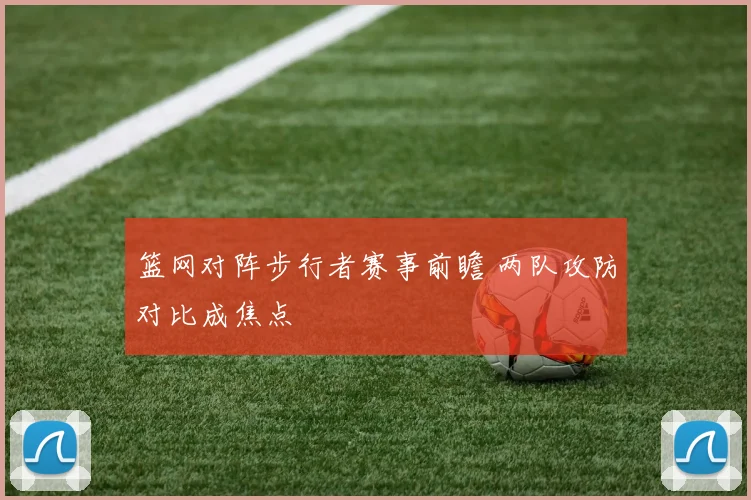篮网对阵步行者赛事前瞻 两队攻防对比成焦点