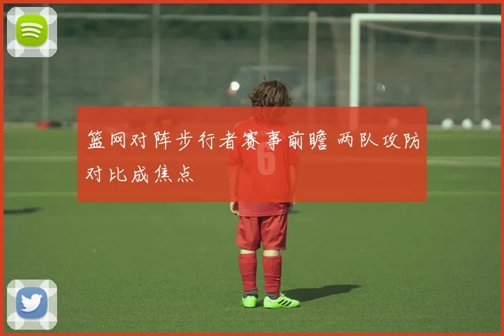 篮网对阵步行者赛事前瞻 两队攻防对比成焦点
