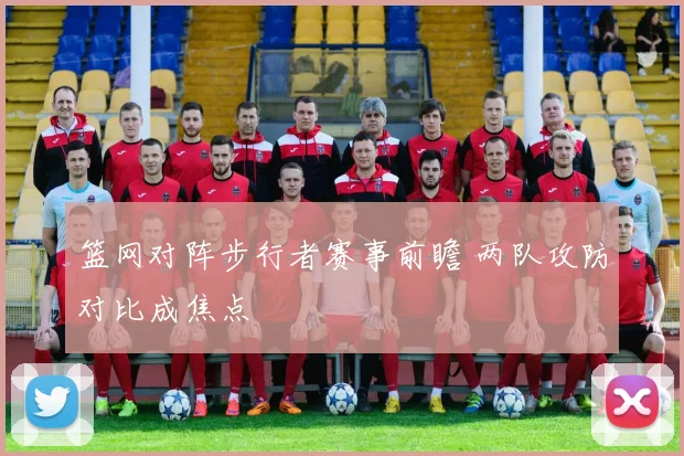 篮网对阵步行者赛事前瞻 两队攻防对比成焦点