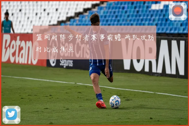 篮网对阵步行者赛事前瞻 两队攻防对比成焦点