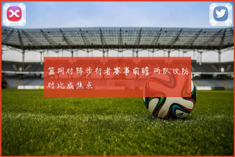 篮网对阵步行者赛事前瞻 两队攻防对比成焦点