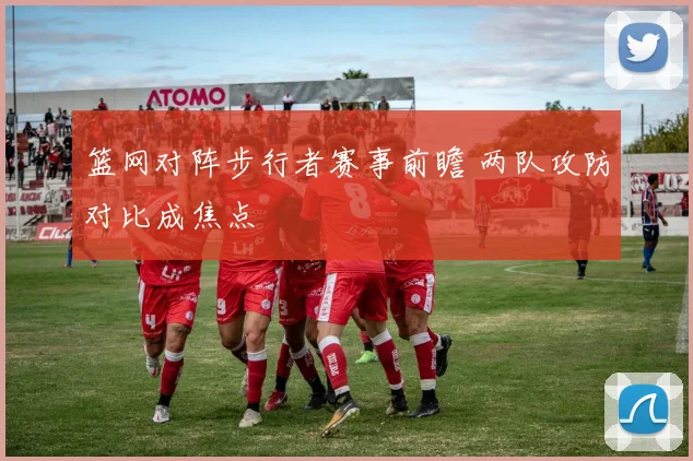 篮网对阵步行者赛事前瞻 两队攻防对比成焦点