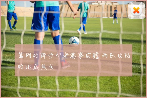 篮网对阵步行者赛事前瞻 两队攻防对比成焦点