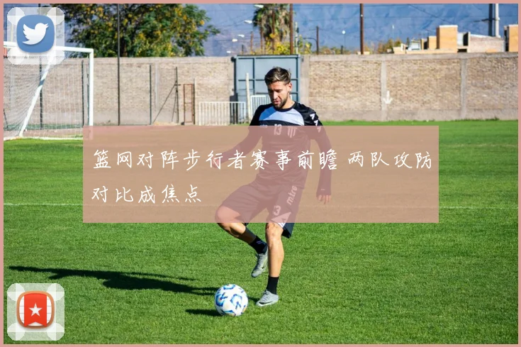 篮网对阵步行者赛事前瞻 两队攻防对比成焦点
