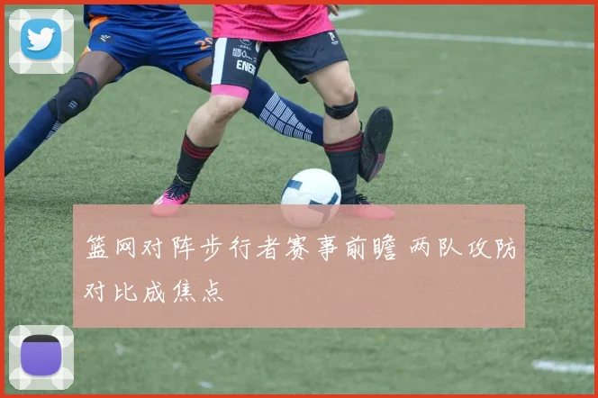 篮网对阵步行者赛事前瞻 两队攻防对比成焦点