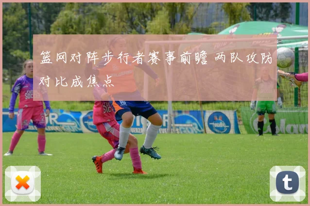 篮网对阵步行者赛事前瞻 两队攻防对比成焦点