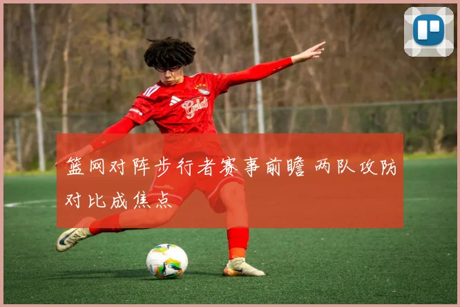 篮网对阵步行者赛事前瞻 两队攻防对比成焦点