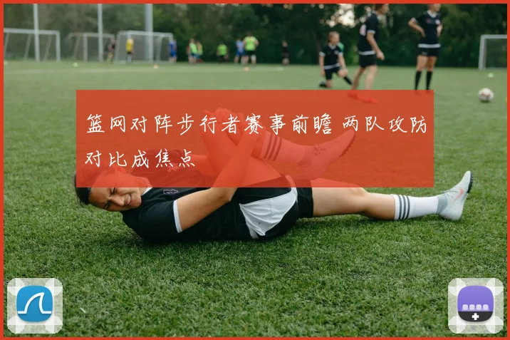 篮网对阵步行者赛事前瞻 两队攻防对比成焦点