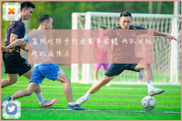 篮网对阵步行者赛事前瞻 两队攻防对比成焦点