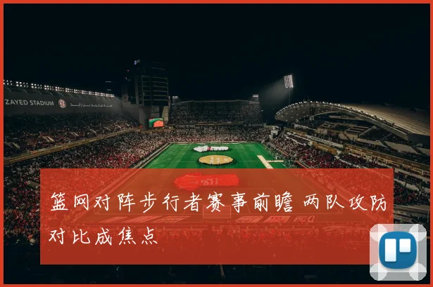 篮网对阵步行者赛事前瞻 两队攻防对比成焦点