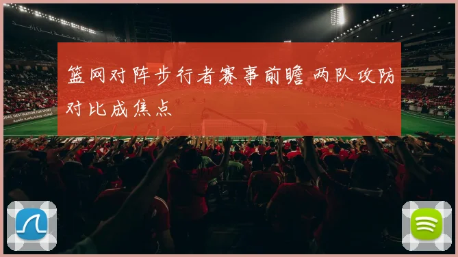 篮网对阵步行者赛事前瞻 两队攻防对比成焦点