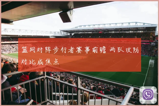 篮网对阵步行者赛事前瞻 两队攻防对比成焦点
