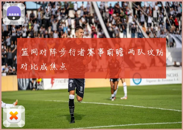 篮网对阵步行者赛事前瞻 两队攻防对比成焦点
