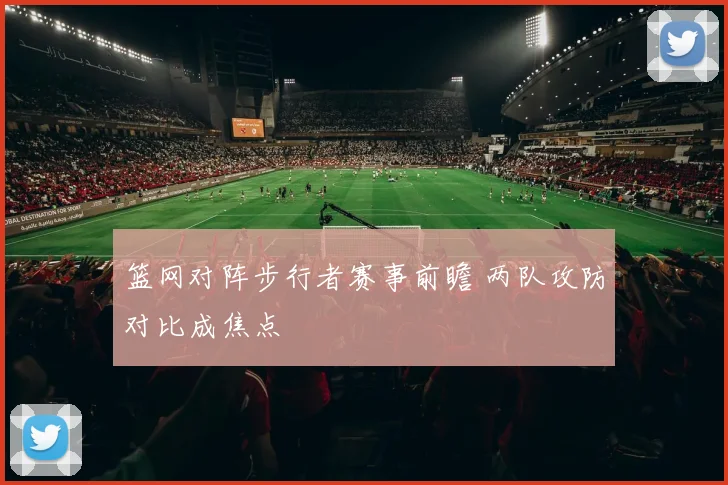 篮网对阵步行者赛事前瞻 两队攻防对比成焦点