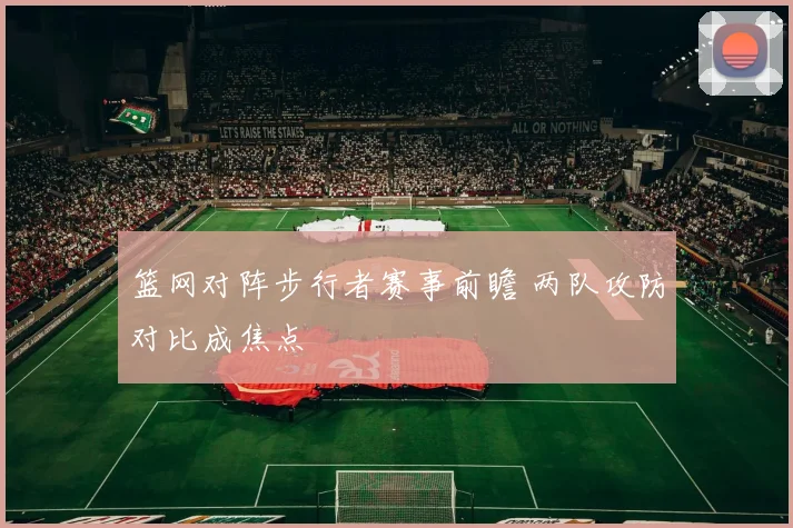 篮网对阵步行者赛事前瞻 两队攻防对比成焦点
