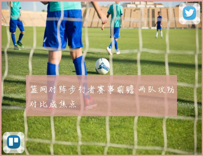 篮网对阵步行者赛事前瞻 两队攻防对比成焦点