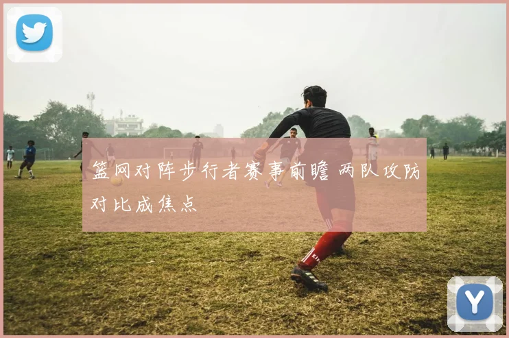 篮网对阵步行者赛事前瞻 两队攻防对比成焦点