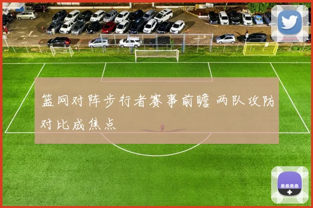 篮网对阵步行者赛事前瞻 两队攻防对比成焦点