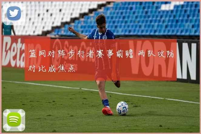 篮网对阵步行者赛事前瞻 两队攻防对比成焦点