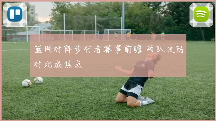 篮网对阵步行者赛事前瞻 两队攻防对比成焦点