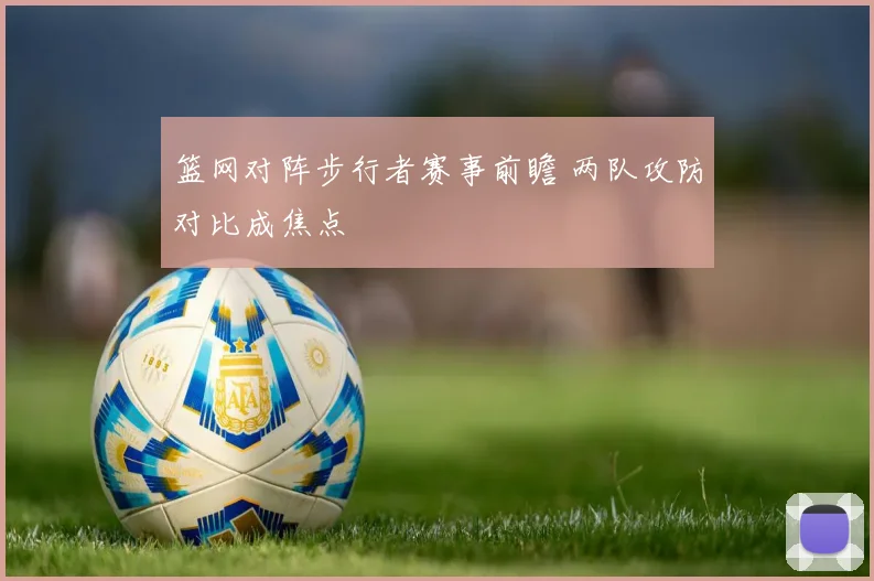 篮网对阵步行者赛事前瞻 两队攻防对比成焦点