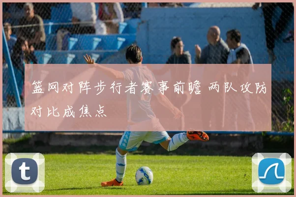 篮网对阵步行者赛事前瞻 两队攻防对比成焦点