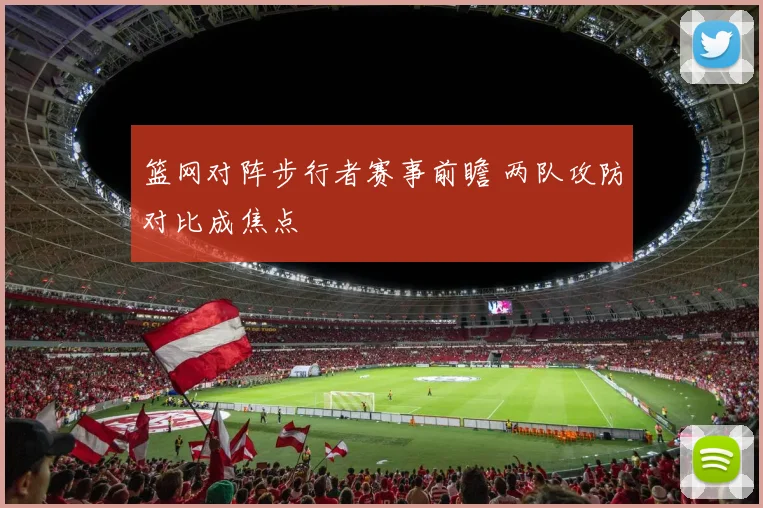 篮网对阵步行者赛事前瞻 两队攻防对比成焦点