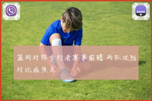 篮网对阵步行者赛事前瞻 两队攻防对比成焦点