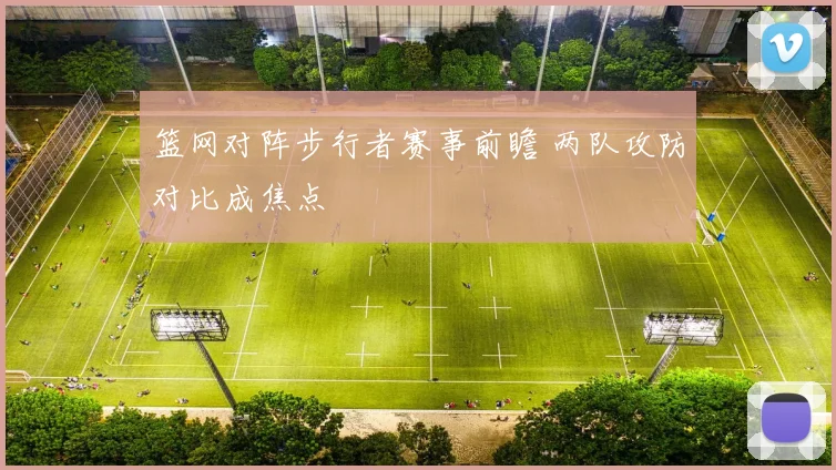 篮网对阵步行者赛事前瞻 两队攻防对比成焦点
