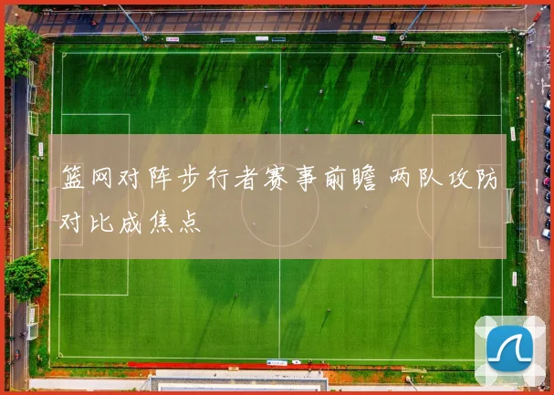 篮网对阵步行者赛事前瞻 两队攻防对比成焦点