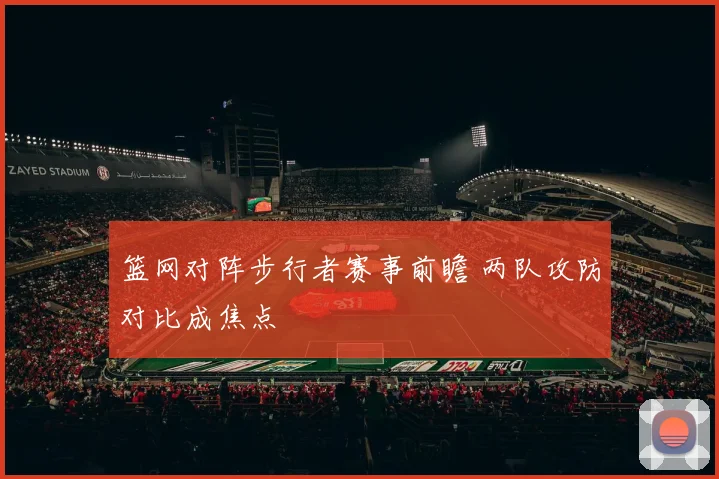 篮网对阵步行者赛事前瞻 两队攻防对比成焦点