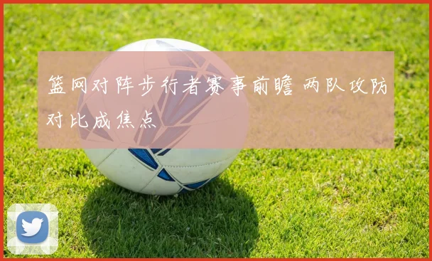 篮网对阵步行者赛事前瞻 两队攻防对比成焦点