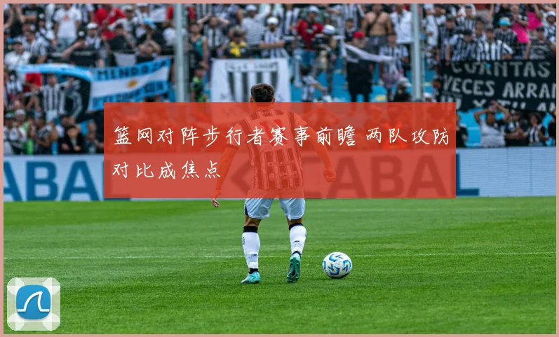 篮网对阵步行者赛事前瞻 两队攻防对比成焦点