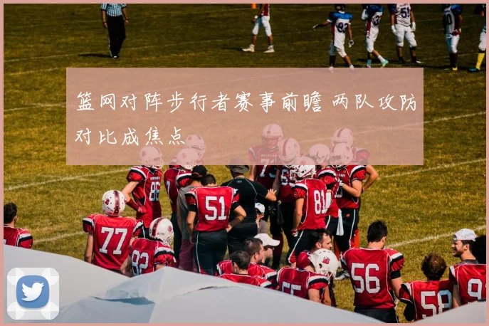 篮网对阵步行者赛事前瞻 两队攻防对比成焦点