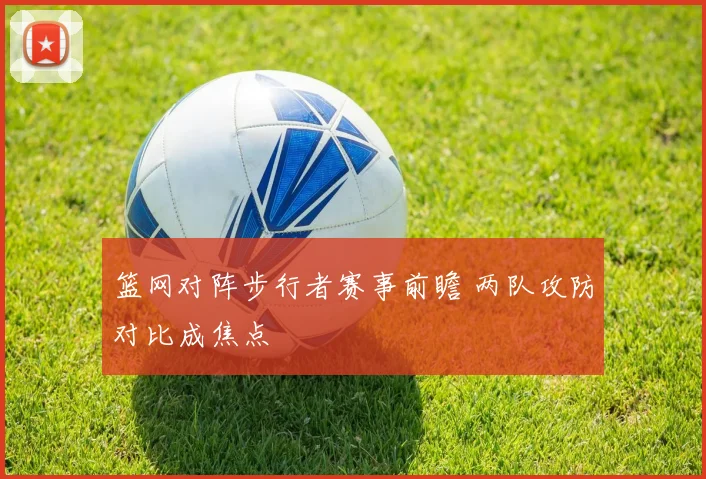 篮网对阵步行者赛事前瞻 两队攻防对比成焦点