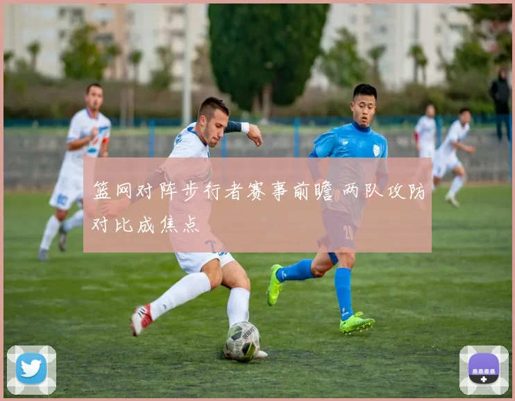 篮网对阵步行者赛事前瞻 两队攻防对比成焦点