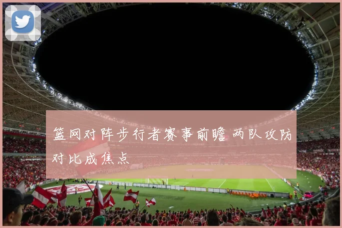 篮网对阵步行者赛事前瞻 两队攻防对比成焦点